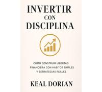 INVERTIR CON DISCIPLINA: Cómo construir libertad financiera con hábitos simples y estratégias reales