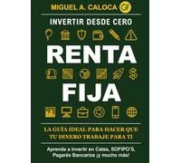 Invertir desde Cero: Renta Fija: Aprende a Invertir en Cetes, SOFIPO´s, Pagarés Bancarios, ¡¡y mucho más!!