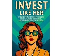 Invest like her: A Young Woman’s Guide to Building Wealth, Gaining Confidence, and Achieving Financial Freedom Through Smart Investing