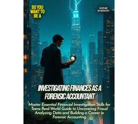 Investigating Finances as a Forensic Accountant: Master Essential Financial Investigation Skills for Teens Real-World Guide to Uncovering Fraud ... and Building a Career in Forensic Accounting