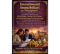 Investimenti Immobiliari per Principianti: La Guida Completa per Investire, Avere Successo e Costruire la Libertà Finanziaria: Impara a investire passo dopo passo, anche senza capitale né esperienza
