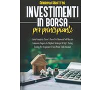 Investimenti in borsa per principianti: Guida Completa Passo A Passo Per Muoversi Nel Mercato Azionario. Impara Le Migliori Strategie Di Day E Swing Trading Per Acquistare I Tuoi Primi Titoli Azionari