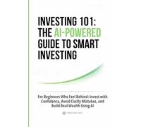 Investing 101: The AI-Powered Guide to Smart Investing: For Beginners Who Feel Behind: Invest with Confidence, Avoid Costly Mistakes, and Build Real Wealth Using AI