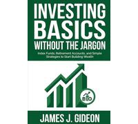 Investing Basics Without the Jargon: Index Funds, Retirement Accounts, and Simple Strategies to Start Building Wealth