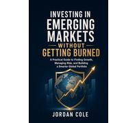 Investing in Emerging Markets Without Getting Burned: A Practical Guide to Finding Growth, Managing Risk, and Building a Smarter Global Portfolio