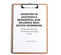 INVESTING IN GUATEMALA RESIDENTIAL REAL ESTATE DUE-DILIGENCE WORKBOOK: Property Evaluation and Project Oversight Forms