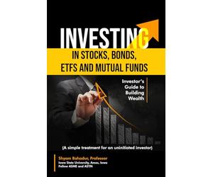 Investing in Stocks, Bonds, ETFs and Mutual Funds: Investor’s Guide to Building Wealth (A simple treatment for an uninitiated investor)
