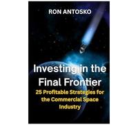 Investing In The Final Frontier: 25 Profitable Strategies For The Commercial Space Industry