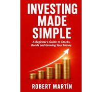 Investing Made Simple: A Beginner's Guide to Stocks, Bonds, Compound Interest and How to Grow Your Money Over Time