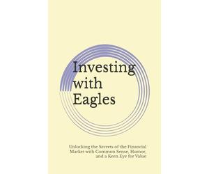 Investing with Eagles: Soaring to Financial Freedom with Common Sense and a Touch of Humor: Unlocking the Secrets of the Financial Market with Common Sense, Humor, and a Keen Eye for Value