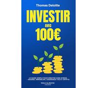 Investir avec 100 €: Le Guide pour Débuter sans Stress - Comprendre la Bourse, l'Immobilier, l'Assurance-Vie et la Cryptomonnaie