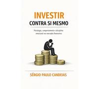 Investir Contra Si Mesmo: Psicologia, comportamento e disciplina emocional nos mercados financeiros