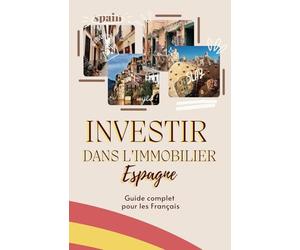Investir dans l’immobilier en Espagne : Guide complet pour les Français: Stratégies et Conseils pour les Investisseurs Français