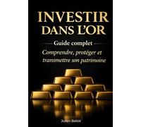 INVESTIR DANS L’OR: Guide complet Comprendre, protéger et transmettre son patrimoine