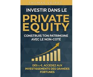 Investir dans le Private Equity Construis ton patrimoine avec le non-coté: Comprendre le capital-investissement, décoder les stratégies des grands fonds accessibles aux particuliers