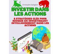 Investir dans les actions: 8 stratégies clés pour réussir en investissant intelligemment dans les actions: Lisez, Appliquez, Prospérez, dans le marché des actions c'est du bon sens !