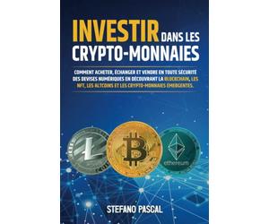 Investir dans les Crypto-monnaies: Comment acheter, échanger et vendre en toute sécurité des devises numériques en découvrant la Blockchain, les NFT, les Altcoins et les Crypto-monnaies émergentes.