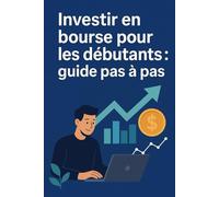 Investir en Bourse pour les Débutants: Un guide simple pour investir pas à pas et faire fructifier votre argent