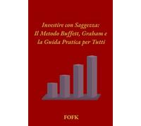 Investire con Saggezza: Il Metodo Buffett, Graham, la Guida Pratica per Tutti