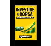 INVESTIRE IN BORSA PER PRINCIPIANTI ITALIANI: Guida semplice per iniziare da zero, capire gli ETF, investire i tuoi risparmi e costruire un portafoglio sicuro per raggiungere la libertà finanziaria