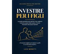 Investire per i figli: La guida semplice per genitori che vogliono costruire, passo dopo passo, il futuro finanziario dei propri bambini