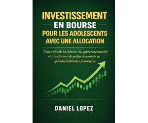 INVESTISSEMENT EN BOURSE POUR LES ADOLESCENTS AVEC UNE ALLOCATION: Construire de la richesse tôt, apprendre le marché et transformer de petites économies en grandes habitudes financières