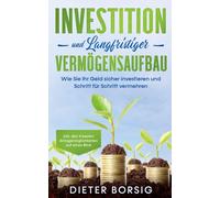 Investition Und Langfristiger Vermögensaufbau: Wie Sie Ihr Geld Sicher Investieren Und Schritt Für Schritt Vermehren - Inkl. Den 4 Besten Anlagemöglichkeiten Auf Einen Blick