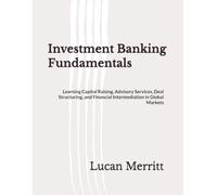 Investment Banking Fundamentals: Learning Capital Raising, Advisory Services, Deal Structuring, and Financial Intermediation in Global Markets
