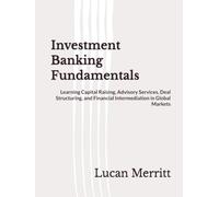 Investment Banking Fundamentals: Learning Capital Raising, Advisory Services, Deal Structuring, and Financial Intermediation in Global Markets