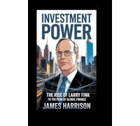INVESTMENT POWER: The Rise of Larry Fink to the Peak of Global Finance