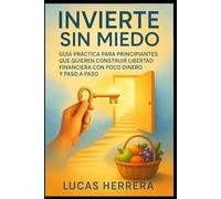 Invierte Sin Miedo: Guía práctica para principiantes que quieren construir libertad financiera con poco dinero y paso a paso
