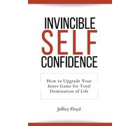 Invincible Self Confidence: How To Upgrade Your Inner Game For Total Domination Of Life