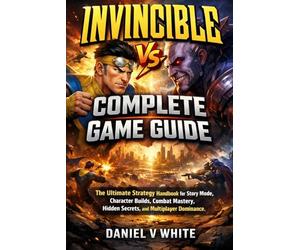 Invincible Vs. Complete Game Guide: The Ultimate Strategy Handbook for Story Mode, Character Builds, Combat Mastery, Hidden Secrets, and Multiplayer Dominance