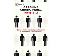 Invisibili. Come il nostro mondo ignora le donne in ogni campo. Dati alla mano.