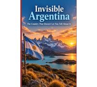 Invisible Argentina The Country That Doesn't Let You Tell About It: A journey through the history, culture, mysteries, and contradictions of South America's most fascinating nation.