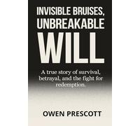 Invisible Bruises, Unbreakable Will: A True Story of Survival, Betrayal, and the Fight for Redemption After Trauma