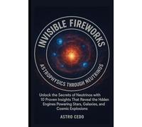 Invisible Fireworks: Astrophysics Through Neutrinos: Unlock The Secrets Of Neutrinos With 10 Proven Insights That Reveal The Hidden Engines Powering Stars, Galaxies, And Cosmic Explosions.