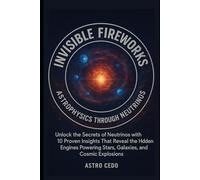 Invisible Fireworks: Astrophysics through Neutrinos: Unlock the Secrets of Neutrinos with 10 Proven Insights That Reveal the Hidden Engines Powering Stars, Galaxies, and Cosmic Explosions.