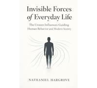Invisible Forces of Everyday Life: The Unseen Influences Guiding Human Behavior and Modern Society