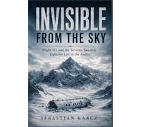 INVISIBLE FROM THE SKY: Flight 571 and the Seventy-Two-Day Fight for Life in the Andes