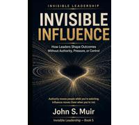 Invisible Influence: How Leaders Shape Outcomes Without Authority, Pressure, or Control