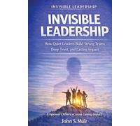 INVISIBLE LEADERSHIP: How Quiet Leaders Build Strong Teams, Deep Trust, and Lasting Impact
