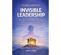 INVISIBLE LEADERSHIP: How Quiet Leaders Build Strong Teams, Deep Trust, and Lasting Impact