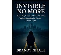 Invisible No More: Surviving Canada’s Hidden Child Sex Trade, a Memoir of a Victim Turned Victor