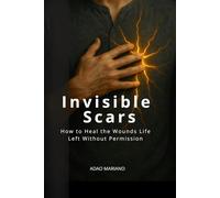 Invisibre Scars: How to Heal What Life Didn't Ask Permission to Hurt