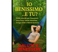 IO BENISSIMO… E TU?: Guida naturale per il benessere psico-fisico: salute intestinale, energia vitale e felicità duratura