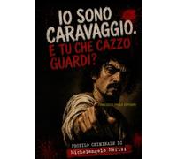 IO, CARAVAGGIO E tu che cazzo guardi?: Confessione e profilo criminale di Michelangelo Merisi