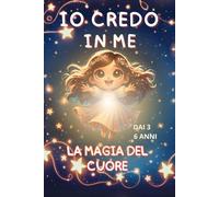 Io Credo in Me: La magia del Cuore: "Un Viaggio Magico di Scoperta e Autostima: Storie, Emozioni e Attività per Coltivare Fiducia e Creatività"