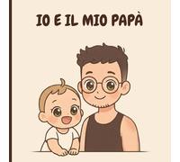 IO E IL MIO PAPA': Libro per bambini da 0 anni, sulle avventure e la quotidianità con il proprio papà.