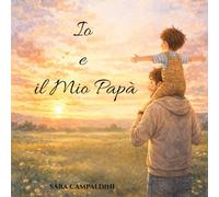 Io e il Mio Papà: Un racconto illustrato sull’amore speciale tra papà e bambino